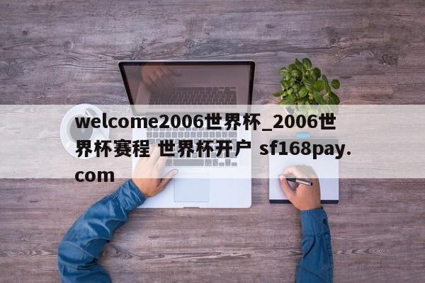 welcome2006世界杯_2006世界杯赛程 世界杯开户 sf168pay.com