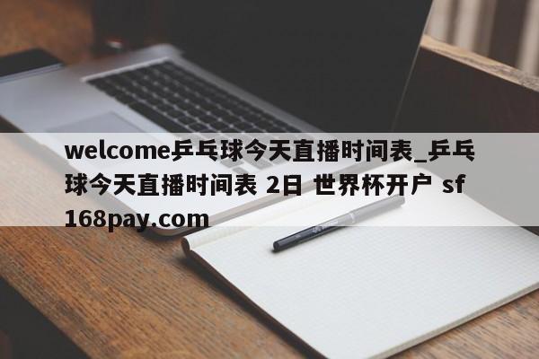 welcome乒乓球今天直播时间表_乒乓球今天直播时间表 2日 世界杯开户 sf168pay.com