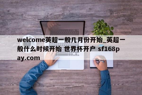 welcome英超一般几月份开始_英超一般什么时候开始 世界杯开户 sf168pay.com
