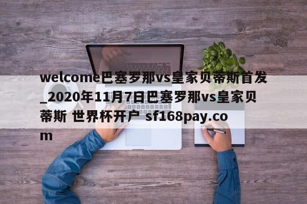 welcome巴塞罗那vs皇家贝蒂斯首发_2020年11月7日巴塞罗那vs皇家贝蒂斯 世界杯开户 sf168pay.com