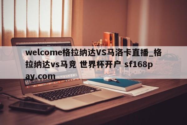welcome格拉纳达VS马洛卡直播_格拉纳达vs马竞 世界杯开户 sf168pay.com