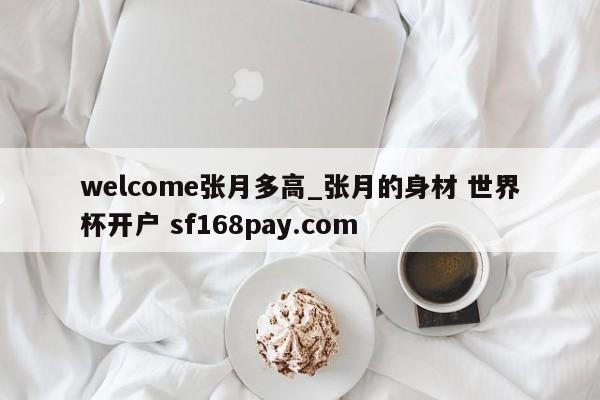 welcome张月多高_张月的身材 世界杯开户 sf168pay.com