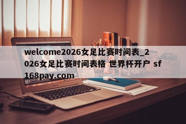 welcome2026女足比赛时间表_2026女足比赛时间表格 世界杯开户 sf168pay.com