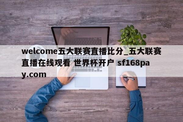 welcome五大联赛直播比分_五大联赛直播在线观看 世界杯开户 sf168pay.com