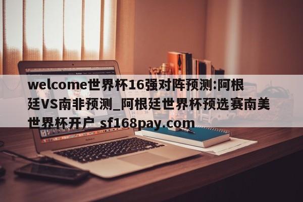 welcome世界杯16强对阵预测:阿根廷VS南非预测_阿根廷世界杯预选赛南美 世界杯开户 sf168pay.com