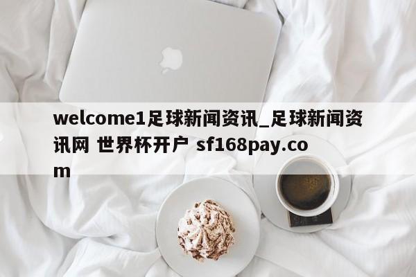 welcome1足球新闻资讯_足球新闻资讯网 世界杯开户 sf168pay.com