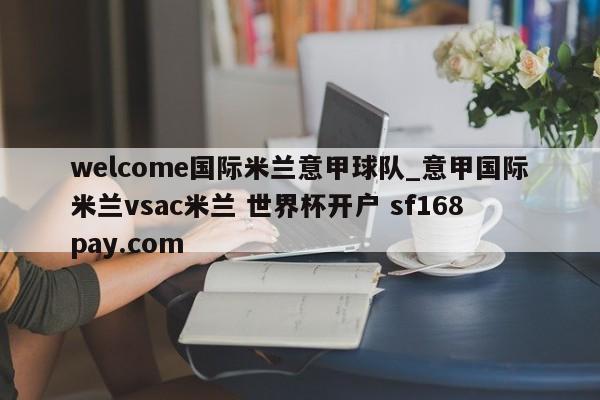 welcome国际米兰意甲球队_意甲国际米兰vsac米兰 世界杯开户 sf168pay.com