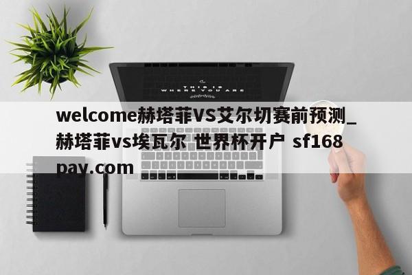 welcome赫塔菲VS艾尔切赛前预测_赫塔菲vs埃瓦尔 世界杯开户 sf168pay.com
