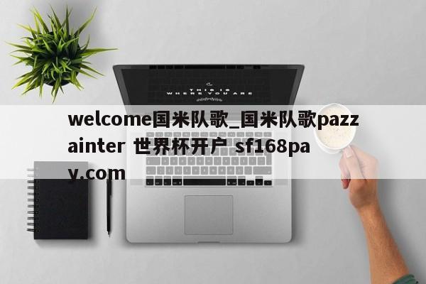 welcome国米队歌_国米队歌pazzainter 世界杯开户 sf168pay.com
