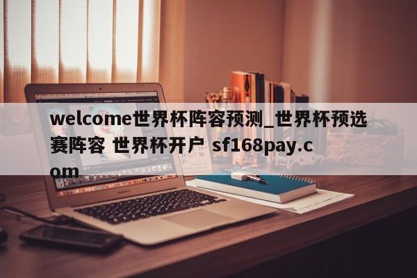 welcome世界杯阵容预测_世界杯预选赛阵容 世界杯开户 sf168pay.com