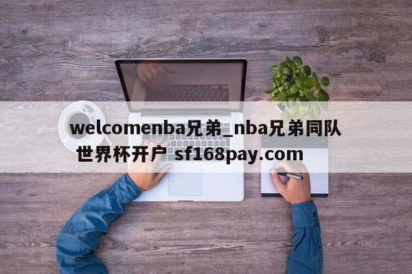 welcomenba兄弟_nba兄弟同队 世界杯开户 sf168pay.com