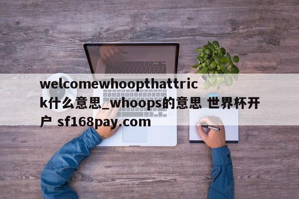 welcomewhoopthattrick什么意思_whoops的意思 世界杯开户 sf168pay.com