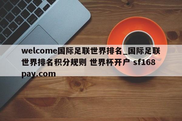 welcome国际足联世界排名_国际足联世界排名积分规则 世界杯开户 sf168pay.com