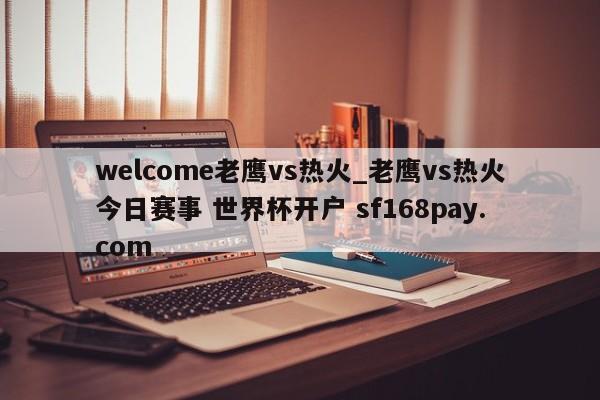 welcome老鹰vs热火_老鹰vs热火今日赛事 世界杯开户 sf168pay.com