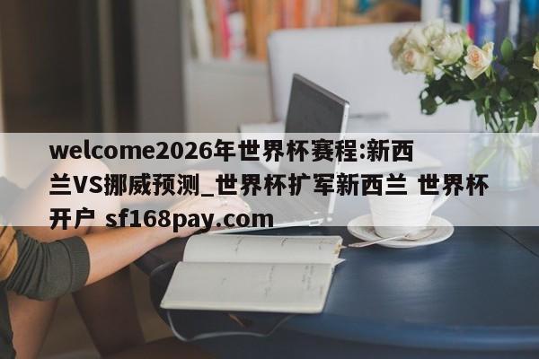 welcome2026年世界杯赛程:新西兰VS挪威预测_世界杯扩军新西兰 世界杯开户 sf168pay.com
