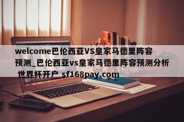 welcome巴伦西亚VS皇家马德里阵容预测_巴伦西亚vs皇家马德里阵容预测分析 世界杯开户 sf168pay.com