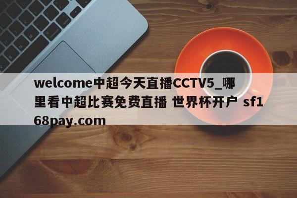 welcome中超今天直播CCTV5_哪里看中超比赛免费直播 世界杯开户 sf168pay.com