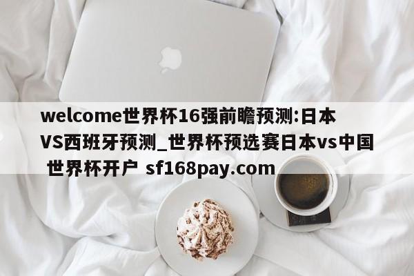 welcome世界杯16强前瞻预测:日本VS西班牙预测_世界杯预选赛日本vs中国 世界杯开户 sf168pay.com