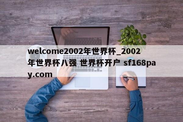 welcome2002年世界杯_2002年世界杯八强 世界杯开户 sf168pay.com