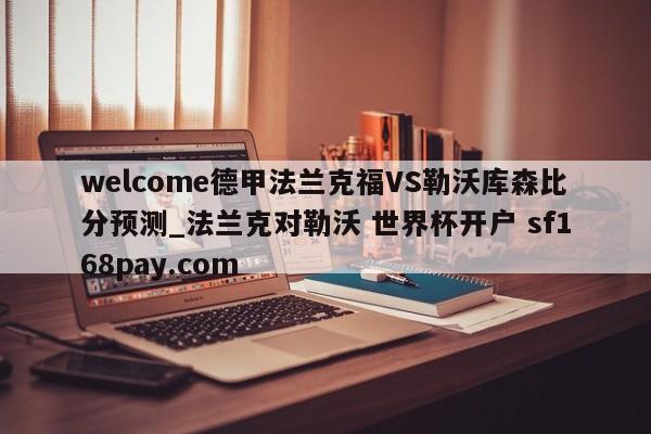 welcome德甲法兰克福VS勒沃库森比分预测_法兰克对勒沃 世界杯开户 sf168pay.com