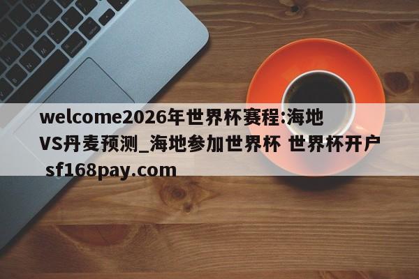 welcome2026年世界杯赛程:海地VS丹麦预测_海地参加世界杯 世界杯开户 sf168pay.com