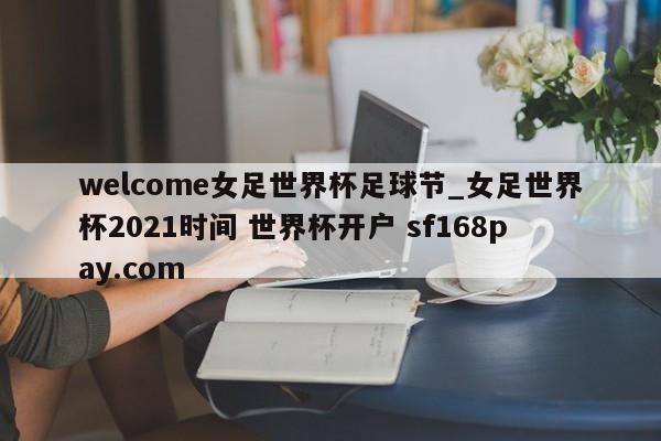 welcome女足世界杯足球节_女足世界杯2021时间 世界杯开户 sf168pay.com