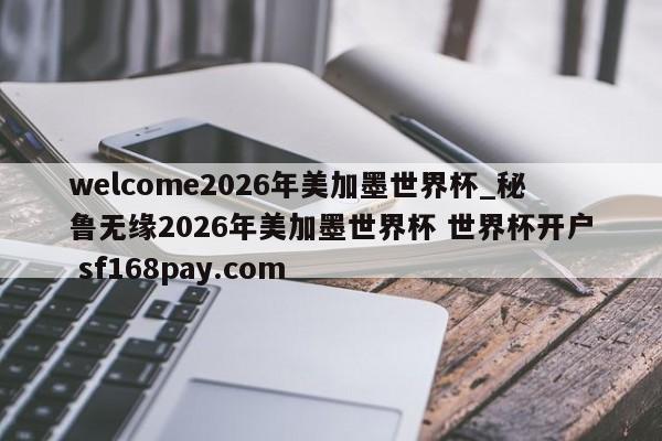 welcome2026年美加墨世界杯_秘鲁无缘2026年美加墨世界杯 世界杯开户 sf168pay.com