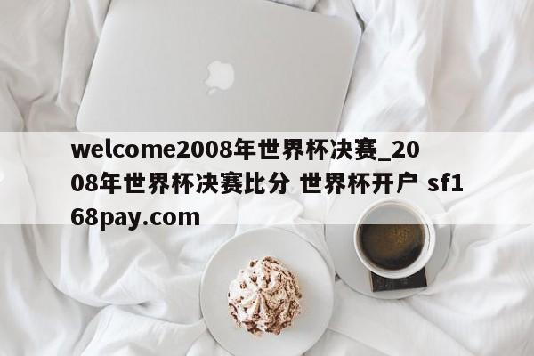 welcome2008年世界杯决赛_2008年世界杯决赛比分 世界杯开户 sf168pay.com