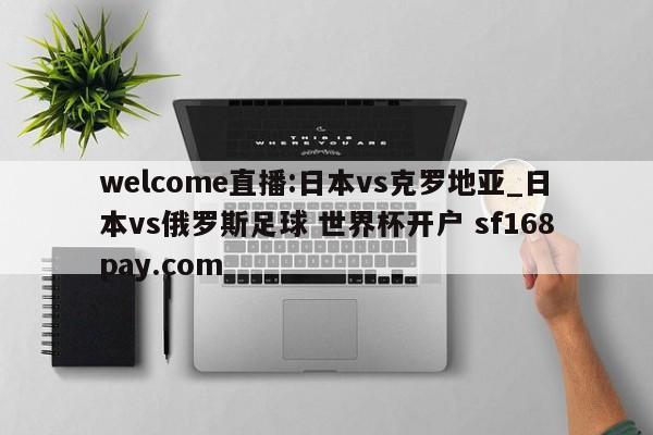 welcome直播:日本vs克罗地亚_日本vs俄罗斯足球 世界杯开户 sf168pay.com