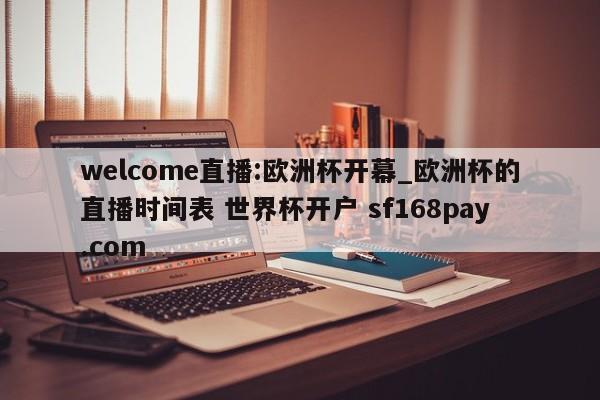 welcome直播:欧洲杯开幕_欧洲杯的直播时间表 世界杯开户 sf168pay.com