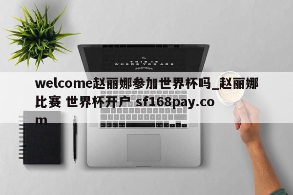 welcome赵丽娜参加世界杯吗_赵丽娜比赛 世界杯开户 sf168pay.com