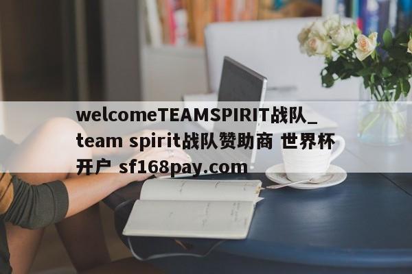 welcomeTEAMSPIRIT战队_team spirit战队赞助商 世界杯开户 sf168pay.com