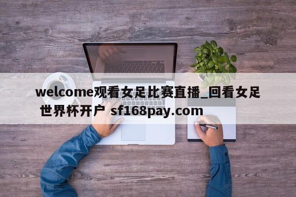 welcome观看女足比赛直播_回看女足 世界杯开户 sf168pay.com