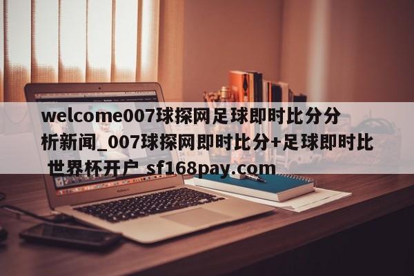 welcome007球探网足球即时比分分析新闻_007球探网即时比分+足球即时比 世界杯开户 sf168pay.com