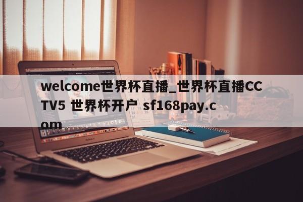 welcome世界杯直播_世界杯直播CCTV5 世界杯开户 sf168pay.com