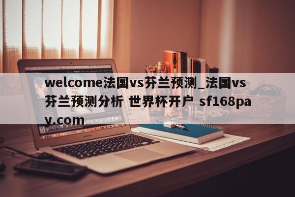 welcome法国vs芬兰预测_法国vs芬兰预测分析 世界杯开户 sf168pay.com