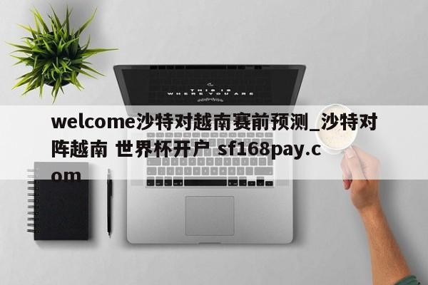 welcome沙特对越南赛前预测_沙特对阵越南 世界杯开户 sf168pay.com