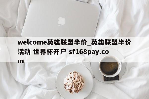 welcome英雄联盟半价_英雄联盟半价活动 世界杯开户 sf168pay.com