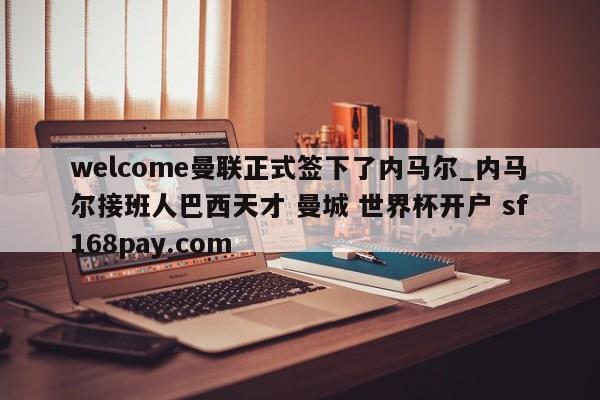 welcome曼联正式签下了内马尔_内马尔接班人巴西天才 曼城 世界杯开户 sf168pay.com