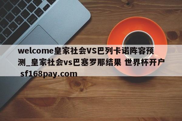 welcome皇家社会VS巴列卡诺阵容预测_皇家社会vs巴塞罗那结果 世界杯开户 sf168pay.com