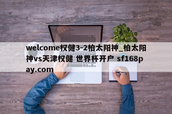 welcome权健3-2柏太阳神_柏太阳神vs天津权健 世界杯开户 sf168pay.com