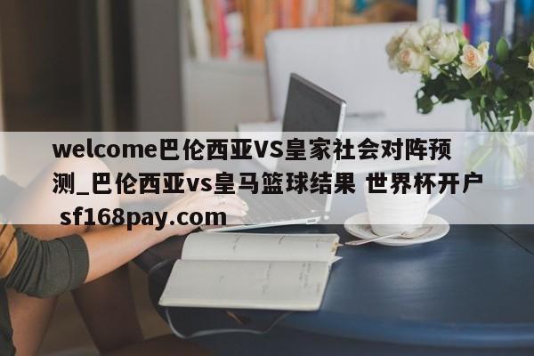 welcome巴伦西亚VS皇家社会对阵预测_巴伦西亚vs皇马篮球结果 世界杯开户 sf168pay.com