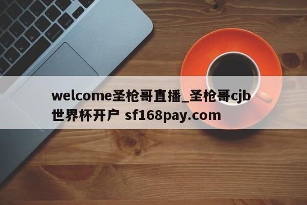 welcome圣枪哥直播_圣枪哥cjb 世界杯开户 sf168pay.com