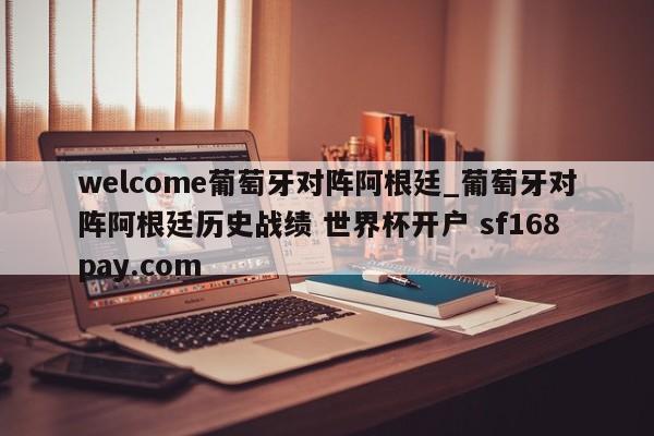 welcome葡萄牙对阵阿根廷_葡萄牙对阵阿根廷历史战绩 世界杯开户 sf168pay.com