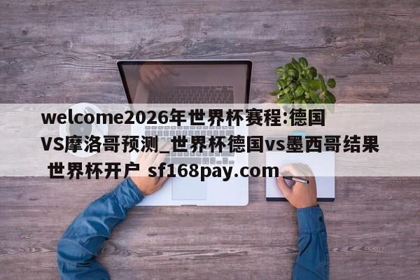welcome2026年世界杯赛程:德国VS摩洛哥预测_世界杯德国vs墨西哥结果 世界杯开户 sf168pay.com
