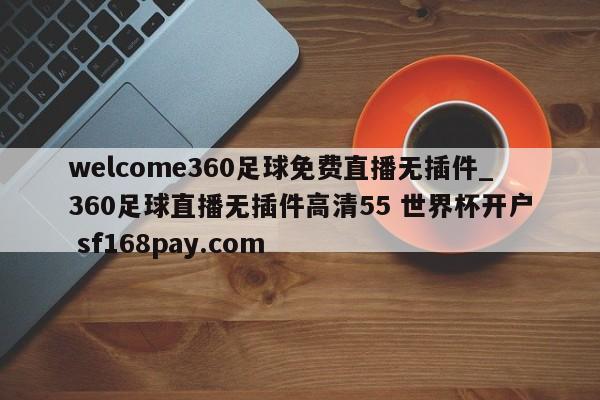 welcome360足球免费直播无插件_360足球直播无插件高清55 世界杯开户 sf168pay.com