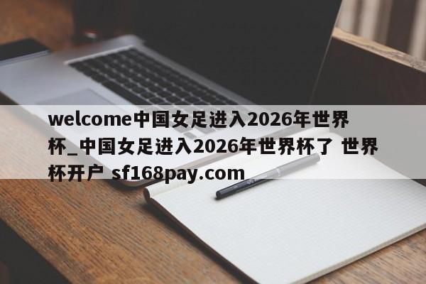 welcome中国女足进入2026年世界杯_中国女足进入2026年世界杯了 世界杯开户 sf168pay.com