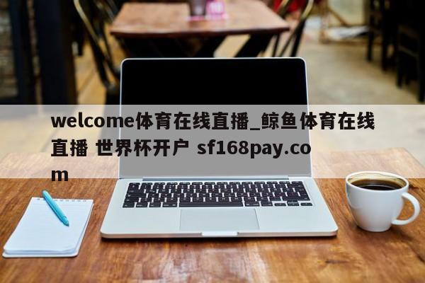 welcome体育在线直播_鲸鱼体育在线直播 世界杯开户 sf168pay.com