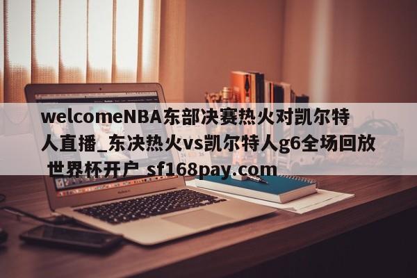 welcomeNBA东部决赛热火对凯尔特人直播_东决热火vs凯尔特人g6全场回放 世界杯开户 sf168pay.com