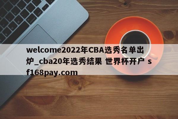 welcome2022年CBA选秀名单出炉_cba20年选秀结果 世界杯开户 sf168pay.com